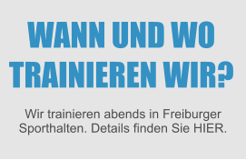 WANN UND WO TRAINIEREN WIR? Wir trainieren abends in Freiburger Sporthalten. Details finden Sie HIER.